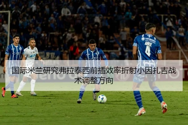 国际米兰研究弗拉泰西前插效率折射小因扎吉战术调整方向