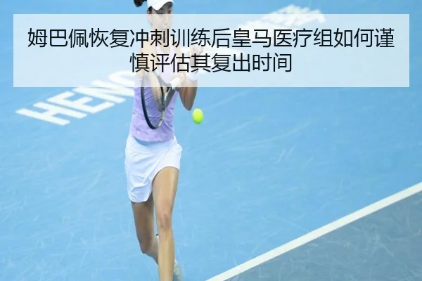 姆巴佩恢复冲刺训练后皇马医疗组如何谨慎评估其复出时间