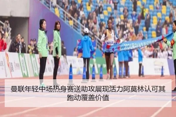 曼联年轻中场热身赛送助攻展现活力阿莫林认可其跑动覆盖价值