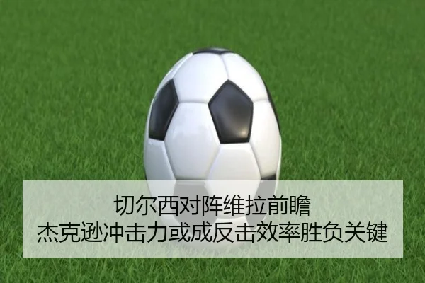 切尔西对阵维拉前瞻 杰克逊冲击力或成反击效率胜负关键